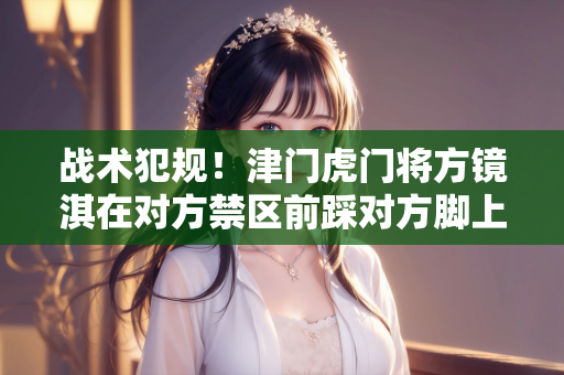 战术犯规！津门虎门将方镜淇在对方禁区前踩对方脚上染黄