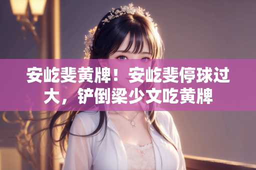 安屹斐黄牌！安屹斐停球过大，铲倒梁少文吃黄牌
