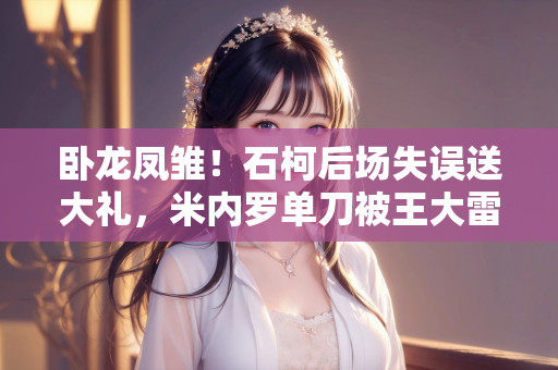 卧龙凤雏！石柯后场失误送大礼，米内罗单刀被王大雷扑出