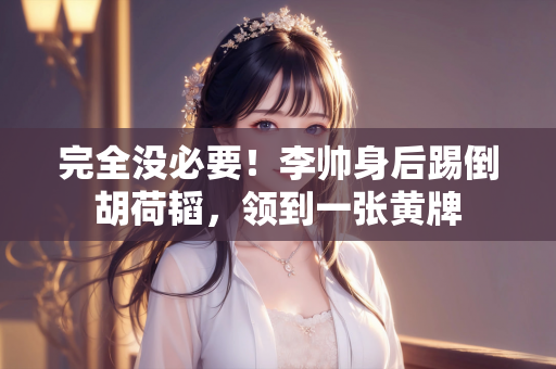 完全没必要！李帅身后踢倒胡荷韬，领到一张黄牌