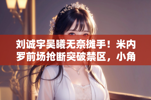 刘诚宇吴曦无奈摊手！米内罗前场抢断突破禁区，小角度打门偏出