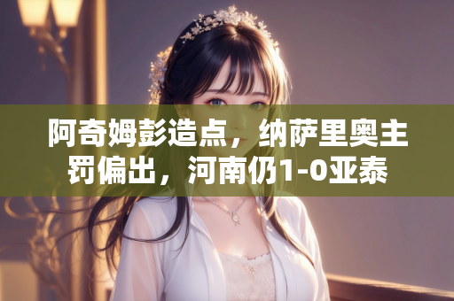 阿奇姆彭造点，纳萨里奥主罚偏出，河南仍1-0亚泰