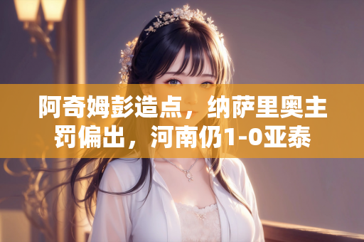 阿奇姆彭造点，纳萨里奥主罚偏出，河南仍1-0亚泰